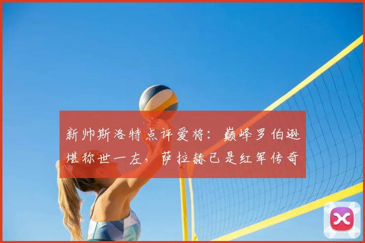 新帅斯洛特点评爱将：巅峰罗伯逊堪称世一左，萨拉赫已是红军传奇
