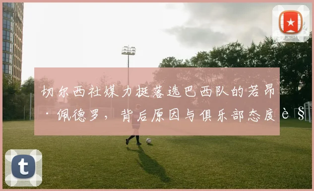 切尔西社媒力挺落选巴西队的若昂·佩德罗，背后原因与俱乐部态度解读