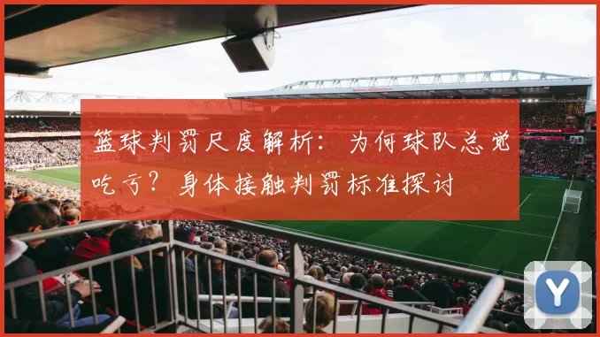 篮球判罚尺度解析：为何球队总觉吃亏？身体接触判罚标准探讨
