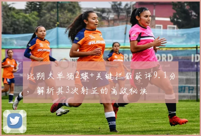 比朔夫单场2球+关键拦截获评9.1分，解析其3次射正的高效秘诀