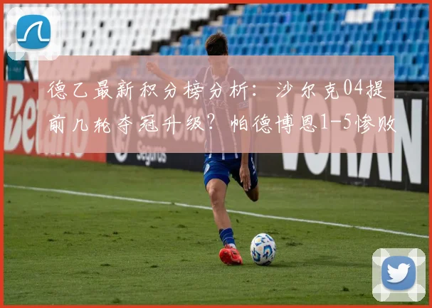 德乙最新积分榜分析：沙尔克04提前几轮夺冠升级？帕德博恩1-5惨败后保级形势解读