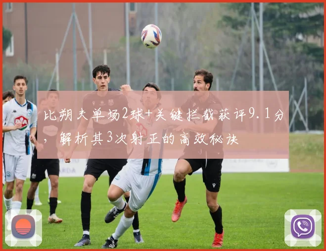 比朔夫单场2球+关键拦截获评9.1分，解析其3次射正的高效秘诀