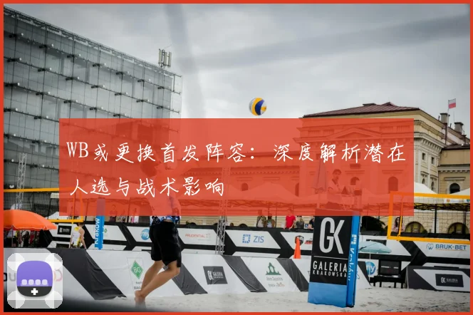WB或更换首发阵容：深度解析潜在人选与战术影响