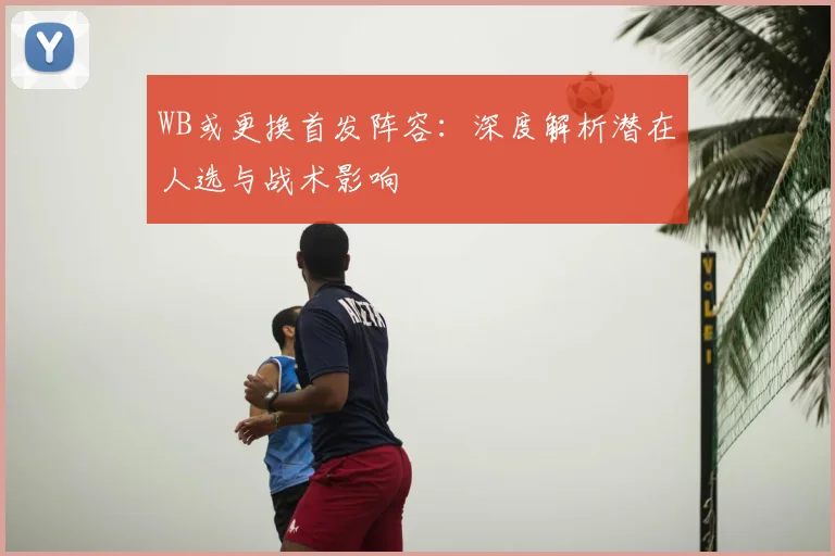 WB或更换首发阵容：深度解析潜在人选与战术影响