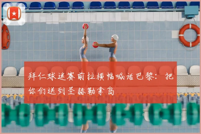 拜仁球迷赛前拉横幅喊话巴黎：把你们送到圣赫勒拿岛