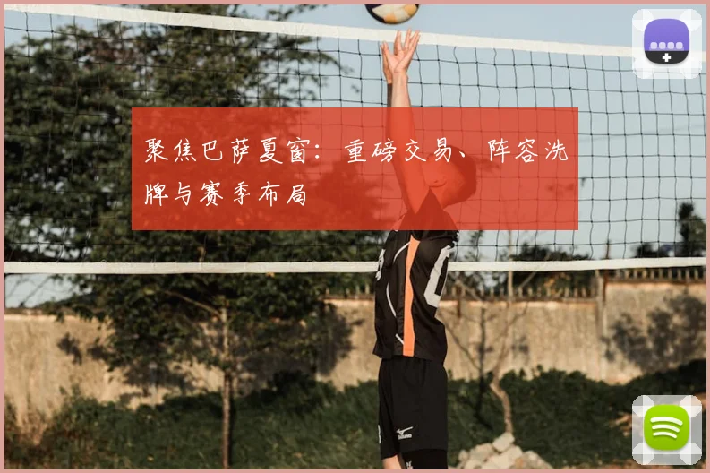 聚焦巴萨夏窗:重磅交易、阵容洗牌与赛季布局
