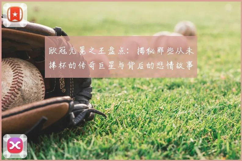 欧冠无冕之王盘点：揭秘那些从未捧杯的传奇巨星与背后的悲情故事