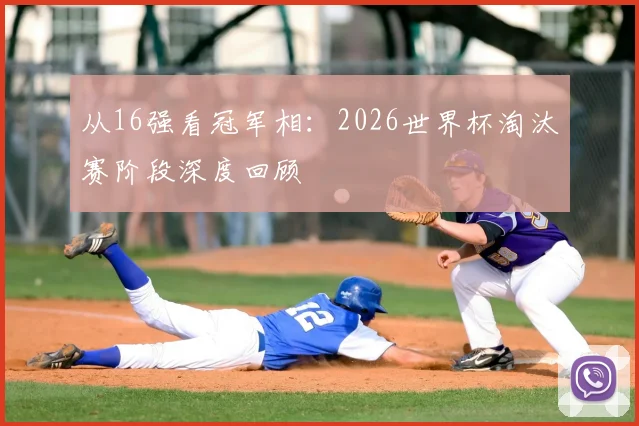 从16强看冠军相：2026世界杯淘汰赛阶段深度回顾