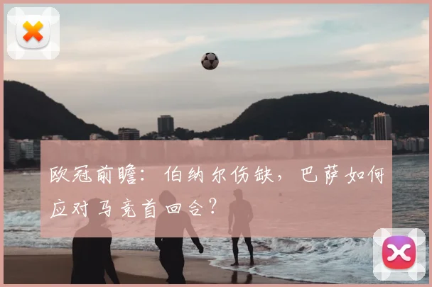 欧冠前瞻：伯纳尔伤缺，巴萨如何应对马竞首回合？