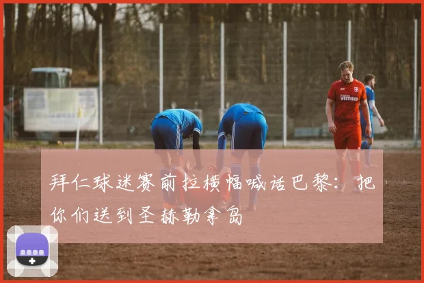 拜仁球迷赛前拉横幅喊话巴黎：把你们送到圣赫勒拿岛