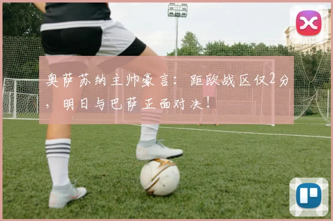 奥萨苏纳主帅豪言：距欧战区仅2分，明日与巴萨正面对决！
