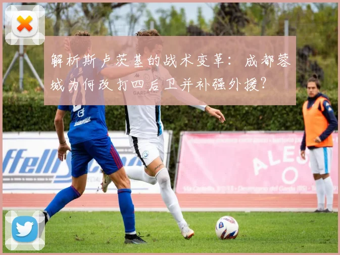 解析斯卢茨基的战术变革：成都蓉城为何改打四后卫并补强外援？