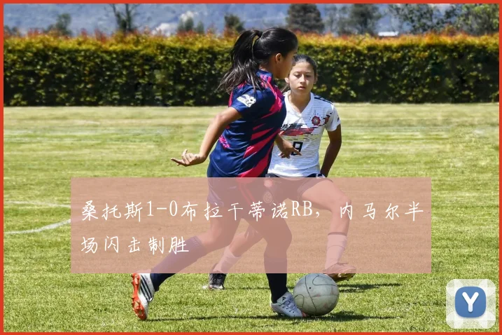 桑托斯1-0布拉干蒂诺RB，内马尔半场闪击制胜