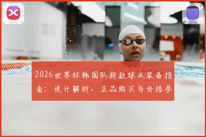 2026世界杯韩国队新款球衣装备指南：设计解析、正品购买与价格参考