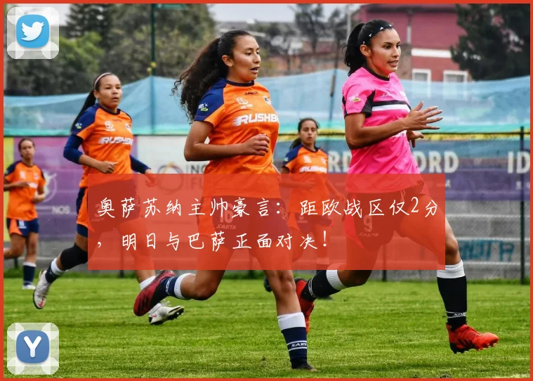 奥萨苏纳主帅豪言：距欧战区仅2分，明日与巴萨正面对决！