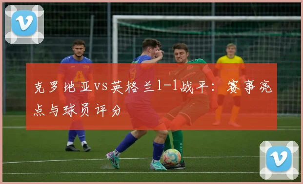 克罗地亚vs英格兰1-1战平：赛事亮点与球员评分