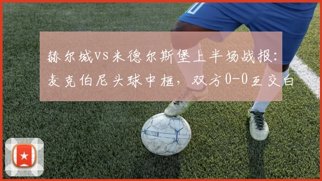 赫尔城vs米德尔斯堡上半场战报：麦克伯尼头球中框，双方0-0互交白卷