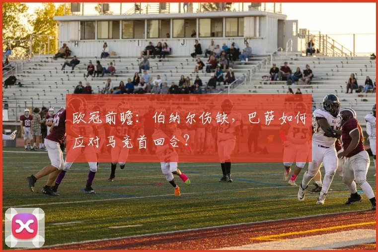 欧冠前瞻：伯纳尔伤缺，巴萨如何应对马竞首回合？