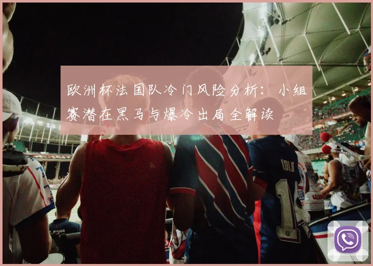 欧洲杯法国队冷门风险分析：小组赛潜在黑马与爆冷出局全解读