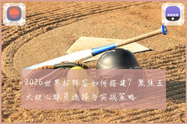 2026世界杯阵容如何搭建？聚焦五大核心球员选择与实战策略
